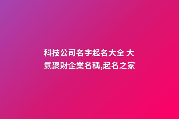 科技公司名字起名大全 大氣聚財企業名稱,起名之家-第1張-公司起名-玄機派